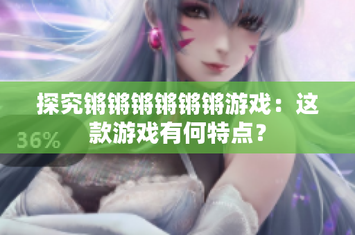 探究锵锵锵锵锵锵游戏：这款游戏有何特点？