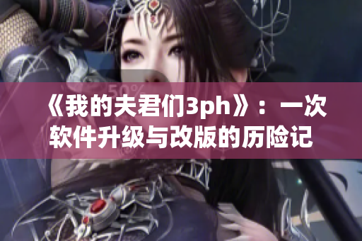 《我的夫君们3ph》：一次软件升级与改版的历险记
