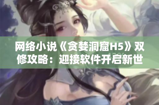 网络小说《贪婪洞窟H5》双修攻略：迎接软件开启新世界