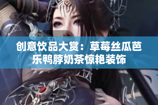 创意饮品大赏：草莓丝瓜芭乐鸭脖奶茶惊艳装饰