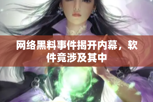 网络黑料事件揭开内幕，软件竟涉及其中