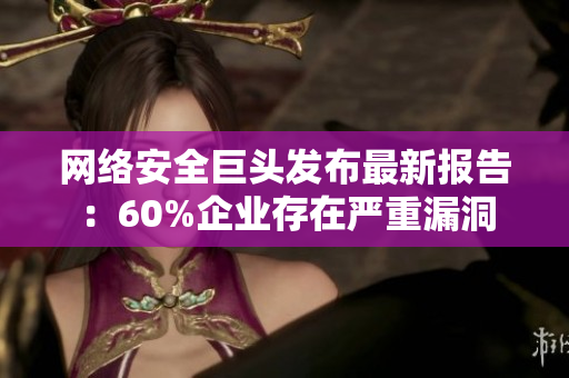 网络安全巨头发布最新报告：60%企业存在严重漏洞
