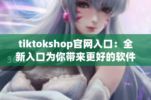 tiktokshop官网入口：全新入口为你带来更好的软件体验