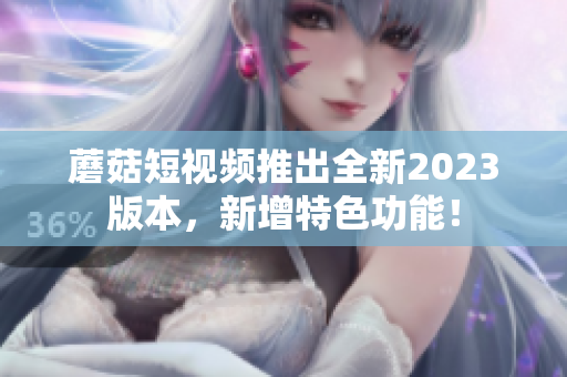 蘑菇短视频推出全新2023版本，新增特色功能！