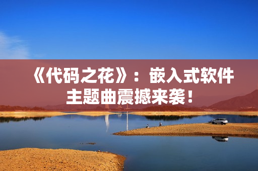 《代码之花》：嵌入式软件主题曲震撼来袭！
