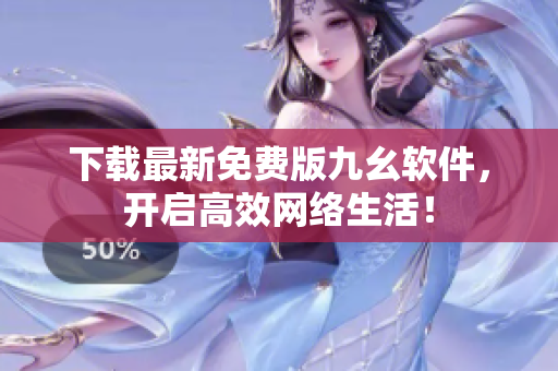 下载最新免费版九幺软件，开启高效网络生活！