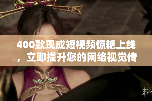 400款现成短视频惊艳上线，立即提升您的网络视觉传播！
