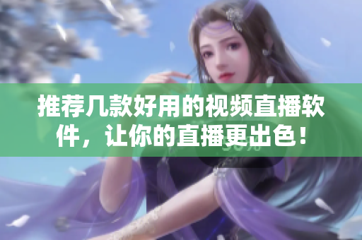 推荐几款好用的视频直播软件，让你的直播更出色！