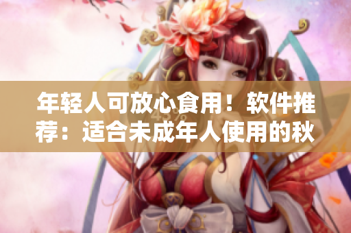 年轻人可放心食用！软件推荐：适合未成年人使用的秋葵产品