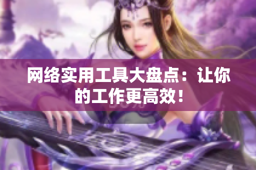 网络实用工具大盘点：让你的工作更高效！