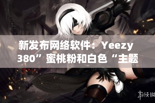 新发布网络软件：Yeezy 380”蜜桃粉和白色“主题