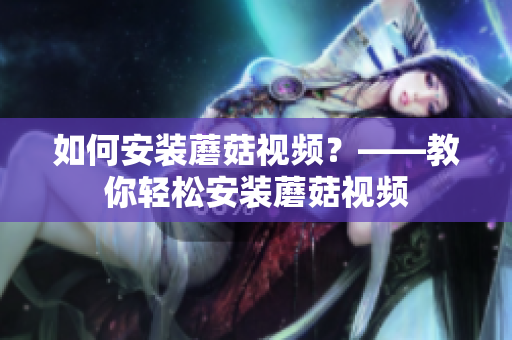 如何安装蘑菇视频？——教你轻松安装蘑菇视频