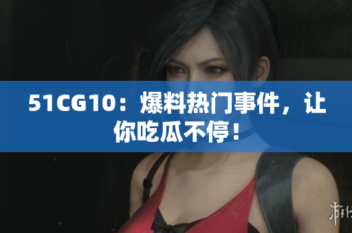 51CG10：爆料热门事件，让你吃瓜不停！