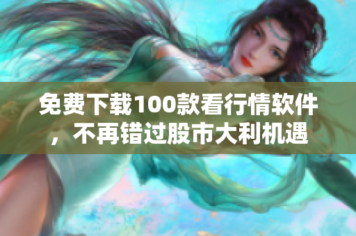 免费下载100款看行情软件，不再错过股市大利机遇