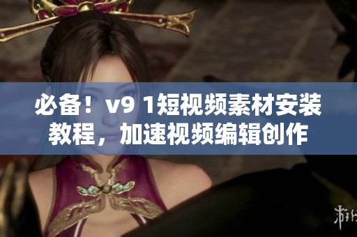 必备！v9 1短视频素材安装教程，加速视频编辑创作