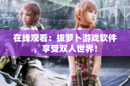 在线观看：拔萝卜游戏软件，享受双人世界！