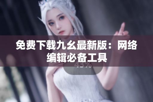 免费下载九幺最新版：网络编辑必备工具