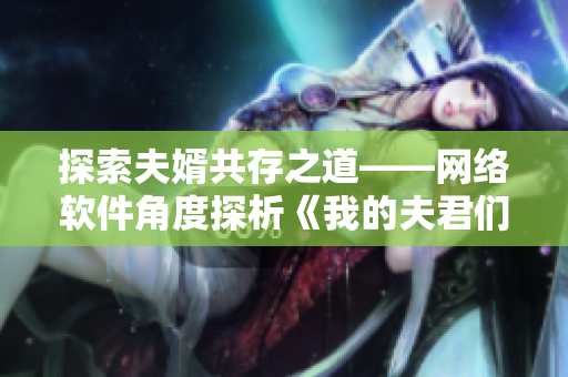 探索夫婿共存之道——网络软件角度探析《我的夫君们3PH》
