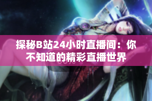 探秘B站24小时直播间：你不知道的精彩直播世界