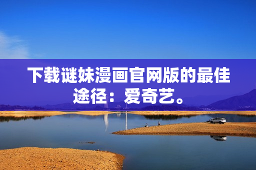 下载谜妹漫画官网版的最佳途径：爱奇艺。