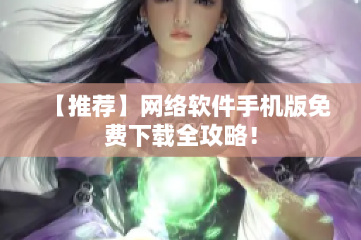 【推荐】网络软件手机版免费下载全攻略！
