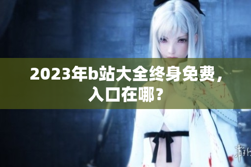 2023年b站大全终身免费，入口在哪？