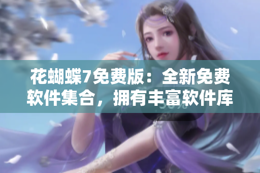 花蝴蝶7免费版：全新免费软件集合，拥有丰富软件库！
