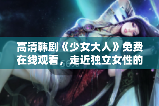 高清韩剧《少女大人》免费在线观看，走近独立女性的成长故事