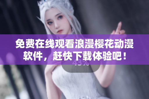 免费在线观看浪漫樱花动漫软件，赶快下载体验吧！