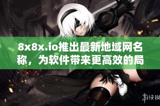 8x8x.io推出最新地域网名称，为软件带来更高效的局域网通讯