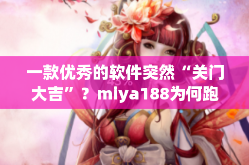 一款优秀的软件突然“关门大吉”？miya188为何跑路？
