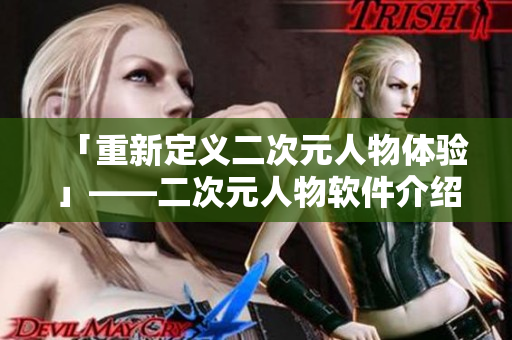 「重新定义二次元人物体验」——二次元人物软件介绍