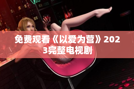 免费观看《以爱为营》2023完整电视剧