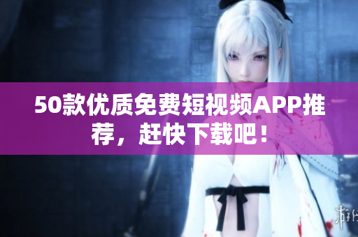 50款优质免费短视频APP推荐，赶快下载吧！