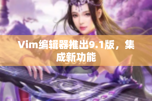 Vim编辑器推出9.1版，集成新功能