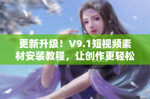更新升级！V9.1短视频素材安装教程，让创作更轻松
