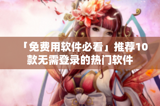 「免费用软件必看」推荐10款无需登录的热门软件