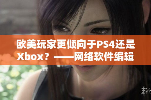 欧美玩家更倾向于PS4还是Xbox？——网络软件编辑探讨