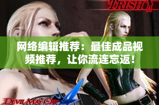 网络编辑推荐：最佳成品视频推荐，让你流连忘返！