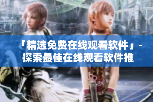 「精选免费在线观看软件」- 探索最佳在线观看软件推荐。