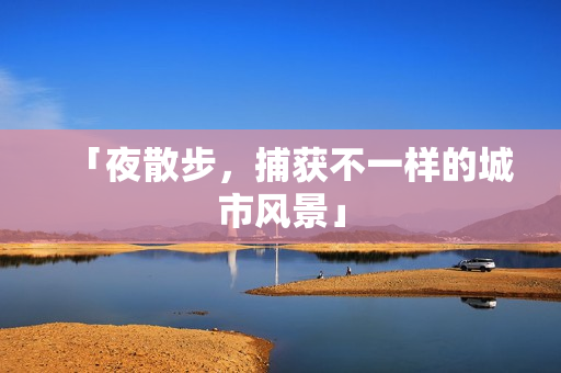 「夜散步，捕获不一样的城市风景」