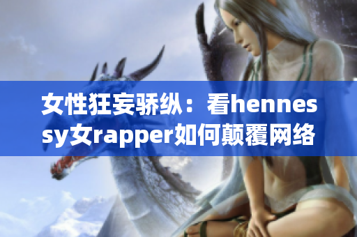 女性狂妄骄纵：看hennessy女rapper如何颠覆网络软件界限