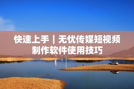 快速上手｜无忧传媒短视频制作软件使用技巧