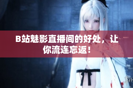 B站魅影直播间的好处，让你流连忘返！
