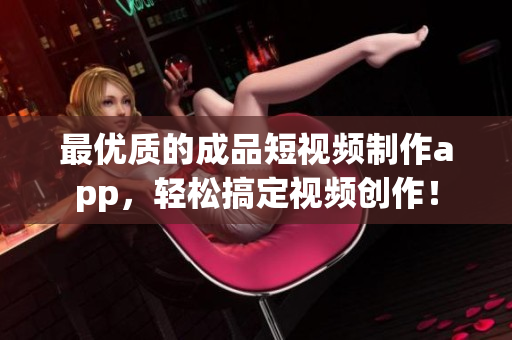 最优质的成品短视频制作app，轻松搞定视频创作！