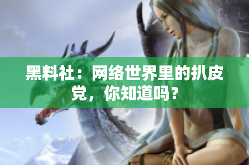 黑料社：网络世界里的扒皮党，你知道吗？