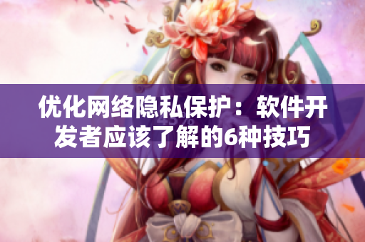 优化网络隐私保护：软件开发者应该了解的6种技巧