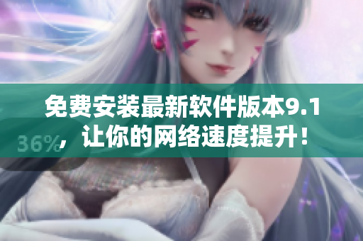免费安装最新软件版本9.1，让你的网络速度提升！