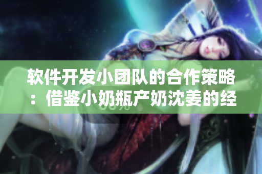 软件开发小团队的合作策略：借鉴小奶瓶产奶沈姜的经验