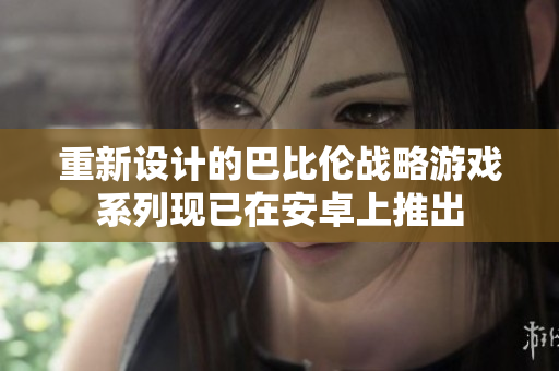 重新设计的巴比伦战略游戏系列现已在安卓上推出